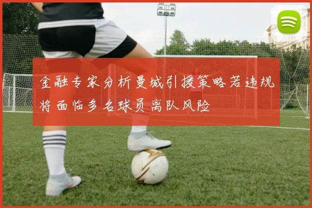 金融专家分析曼城引援策略若违规将面临多名球员离队风险
