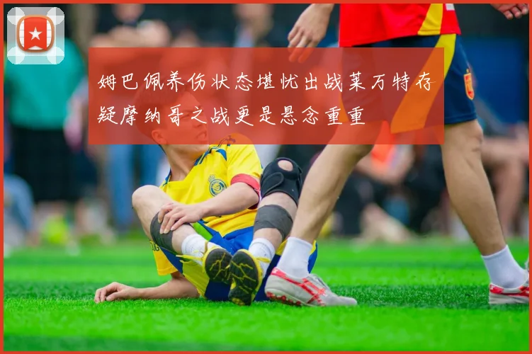 姆巴佩养伤状态堪忧出战莱万特存疑摩纳哥之战更是悬念重重