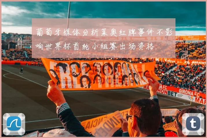 葡萄牙媒体分析莱奥红牌事件不影响世界杯首轮小组赛出场资格