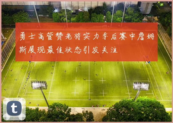 勇士高管赞老将实力季后赛中詹姆斯展现最佳状态引发关注