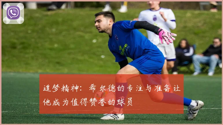 追梦精神：希尔德的专注与准备让他成为值得赞誉的球员