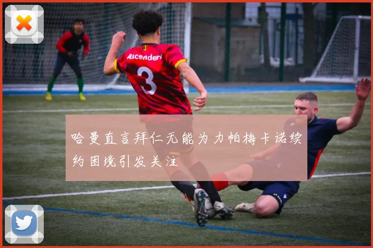 哈曼直言拜仁无能为力帕梅卡诺续约困境引发关注