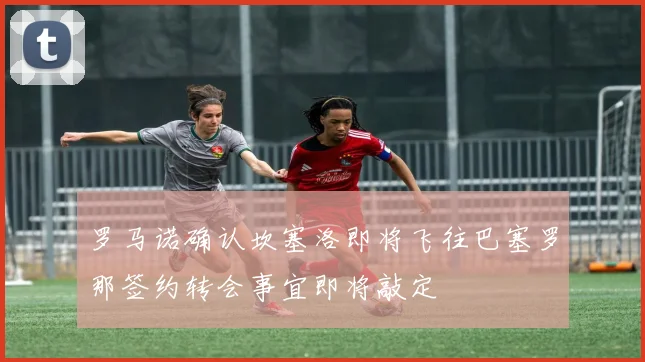 罗马诺确认坎塞洛即将飞往巴塞罗那签约转会事宜即将敲定
