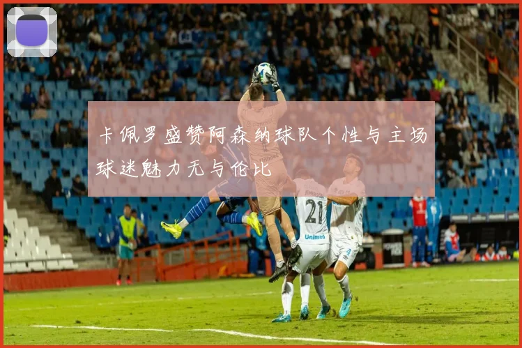 卡佩罗盛赞阿森纳球队个性与主场球迷魅力无与伦比