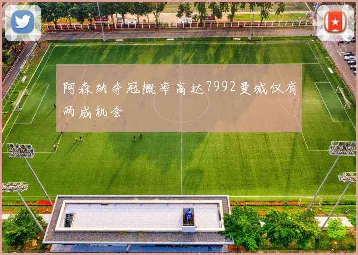 阿森纳夺冠概率高达7992曼城仅有两成机会