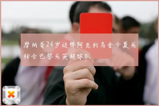 摩纳哥24岁边锋阿克利乌舍今夏或转会巴黎或英超球队