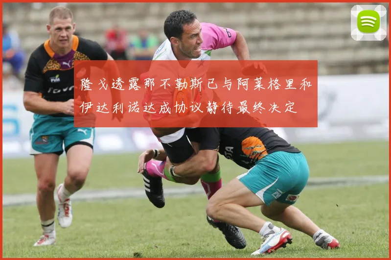 隆戈透露那不勒斯已与阿莱格里和伊达利诺达成协议静待最终决定