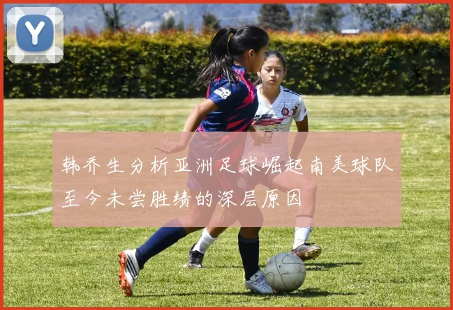 韩乔生分析亚洲足球崛起南美球队至今未尝胜绩的深层原因