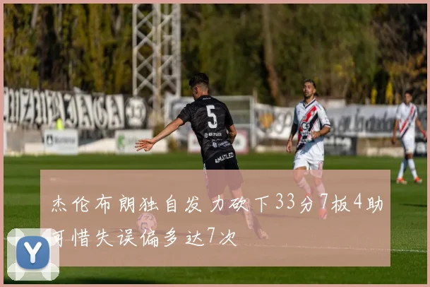 杰伦布朗独自发力砍下33分7板4助可惜失误偏多达7次