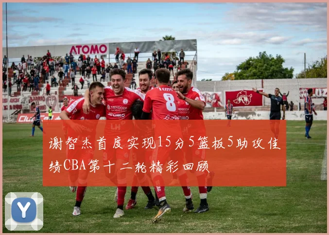 谢智杰首度实现15分5篮板5助攻佳绩CBA第十二轮精彩回顾