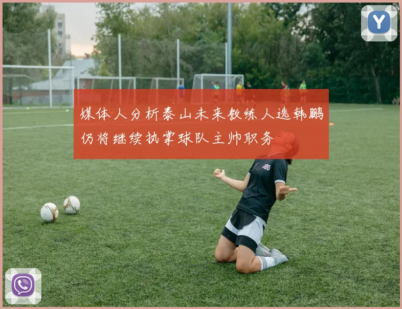 媒体人分析泰山未来教练人选韩鹏仍将继续执掌球队主帅职务