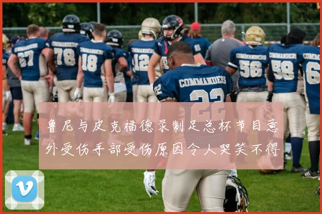 鲁尼与皮克福德录制足总杯节目意外受伤手部受伤原因令人哭笑不得