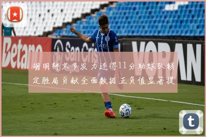 胡明轩末节发力连得11分助球队锁定胜局贡献全面数据正负值显著提升